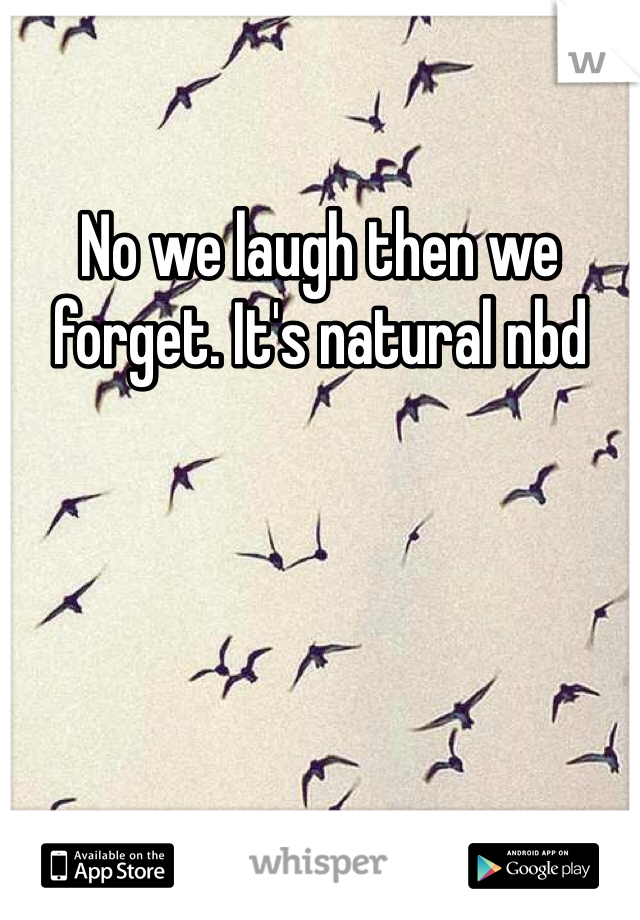 No we laugh then we forget. It's natural nbd