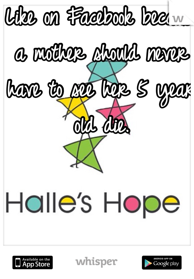 Like on Facebook because a mother should never have to see her 5 year old die. 