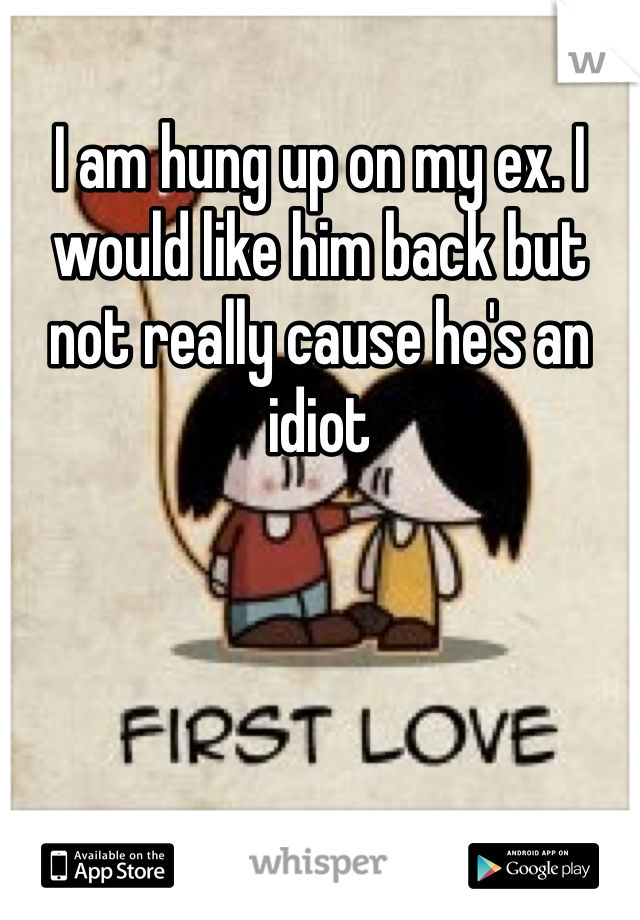 I am hung up on my ex. I would like him back but not really cause he's an idiot