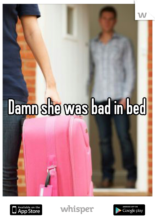 Damn she was bad in bed

