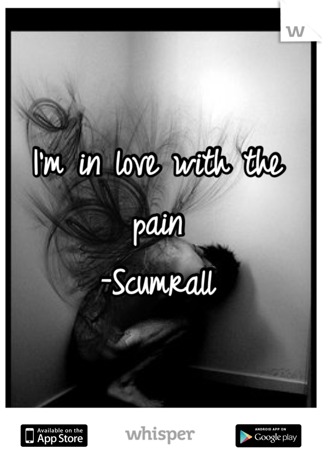 I'm in love with the pain 
-Scumrall