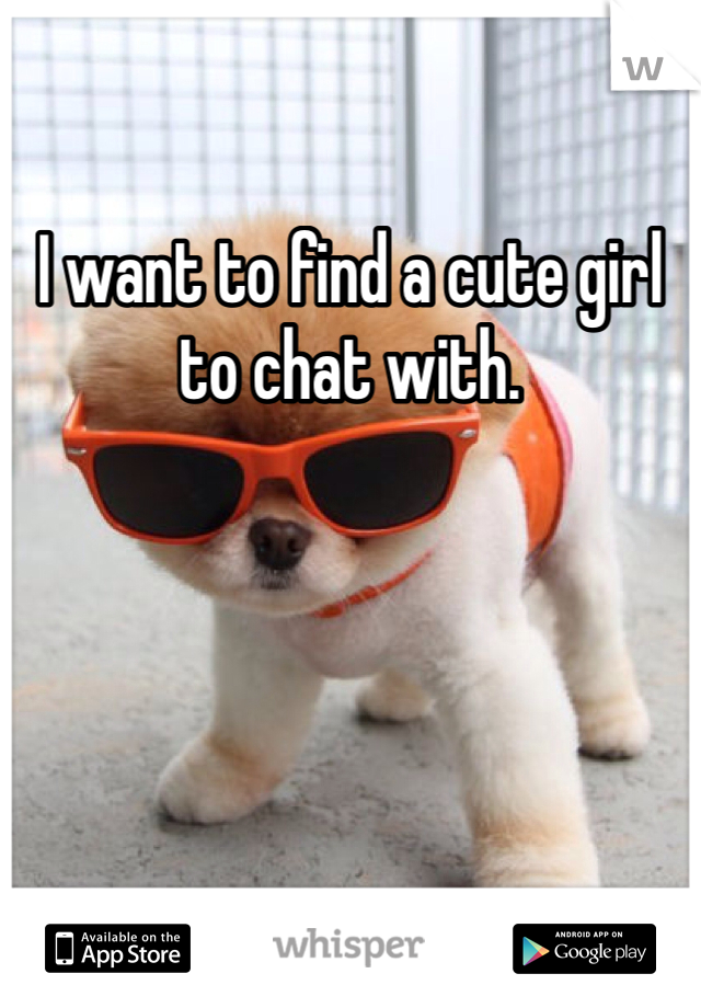 I want to find a cute girl to chat with. 