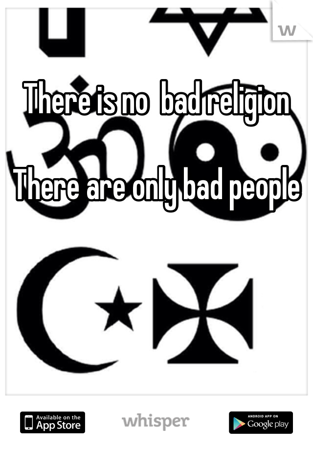 There is no  bad religion 

There are only bad people