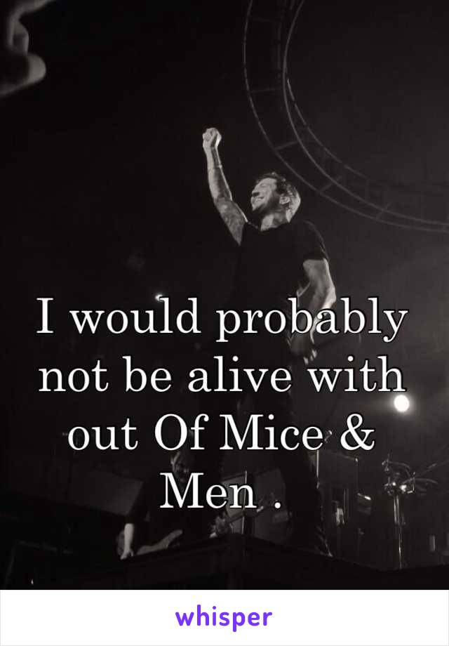 I would probably not be alive with out Of Mice & Men .