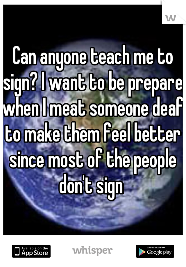 Can anyone teach me to sign? I want to be prepare when I meat someone deaf to make them feel better since most of the people don't sign 
