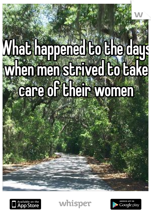 What happened to the days when men strived to take care of their women 