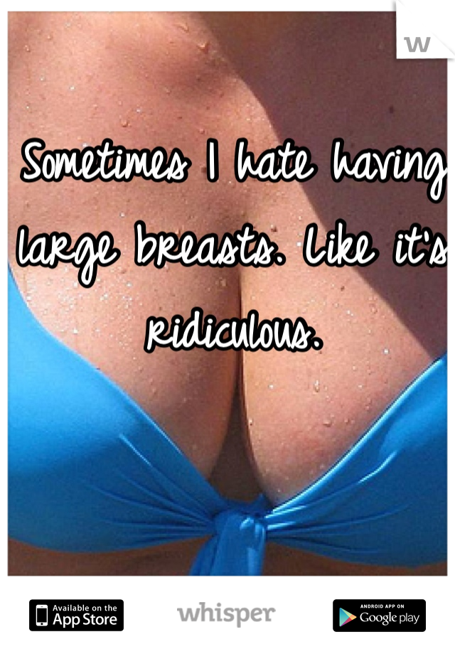 Sometimes I hate having large breasts. Like it's ridiculous. 