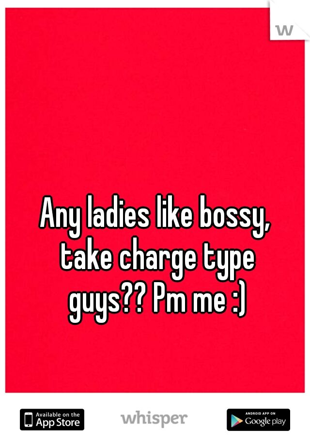 Any ladies like bossy,
 take charge type
 guys?? Pm me :)