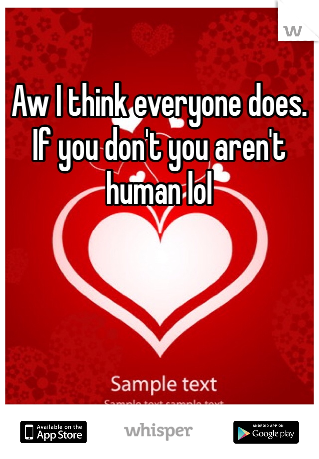 Aw I think everyone does. If you don't you aren't human lol