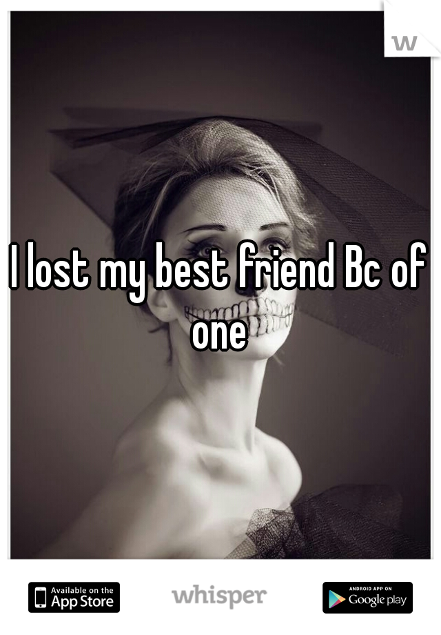 I lost my best friend Bc of one 