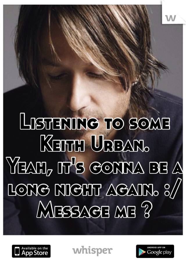 Listening to some Keith Urban.
Yeah, it's gonna be a long night again. :/ 
Message me ?