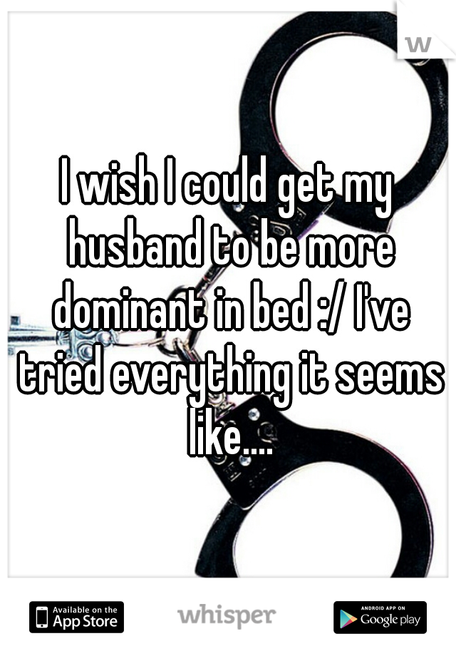 I wish I could get my husband to be more dominant in bed :/ I've tried everything it seems like....
