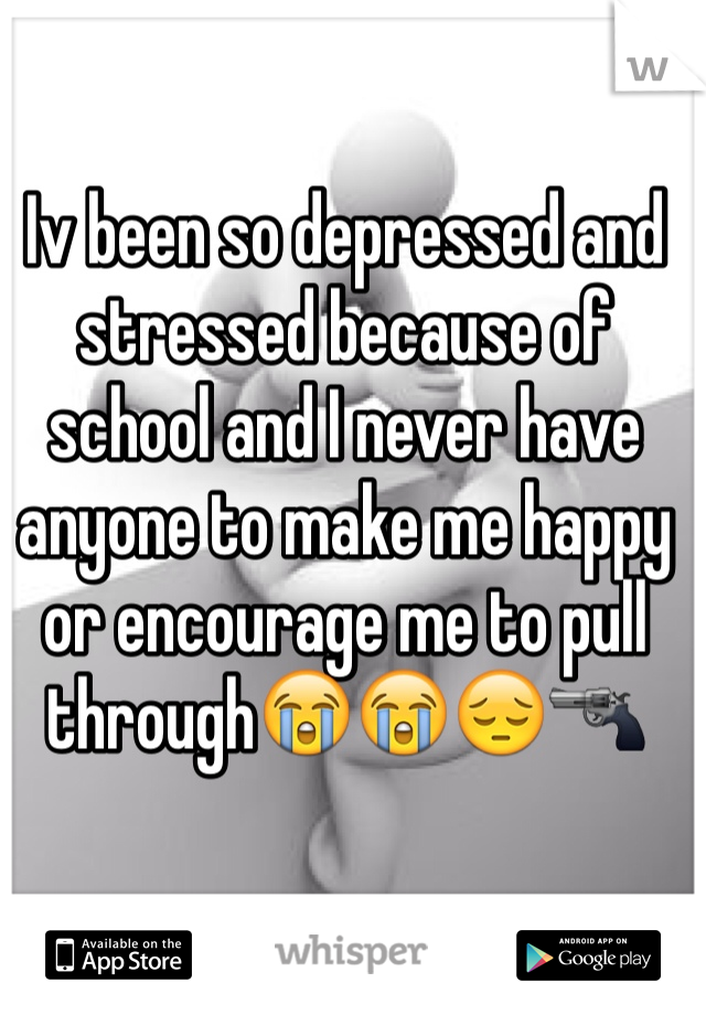 Iv been so depressed and stressed because of school and I never have anyone to make me happy or encourage me to pull through😭😭😔🔫