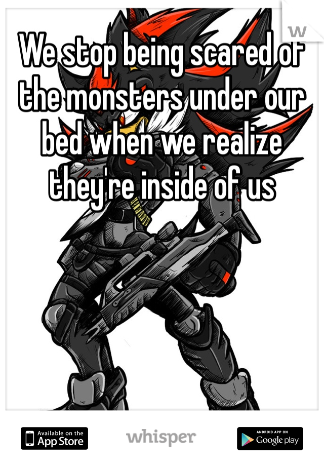 We stop being scared of the monsters under our bed when we realize they're inside of us 