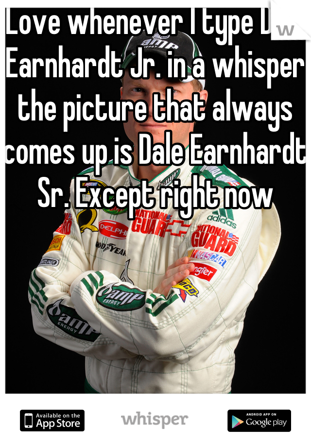 Love whenever I type Dale Earnhardt Jr. in a whisper the picture that always comes up is Dale Earnhardt Sr. Except right now