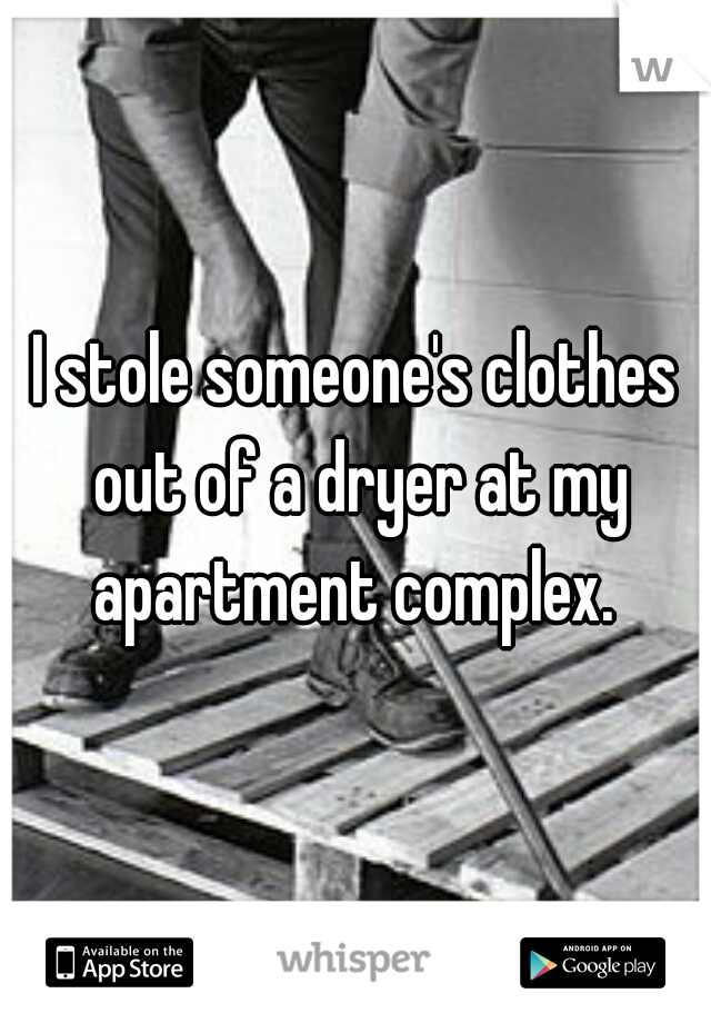I stole someone's clothes out of a dryer at my apartment complex. 