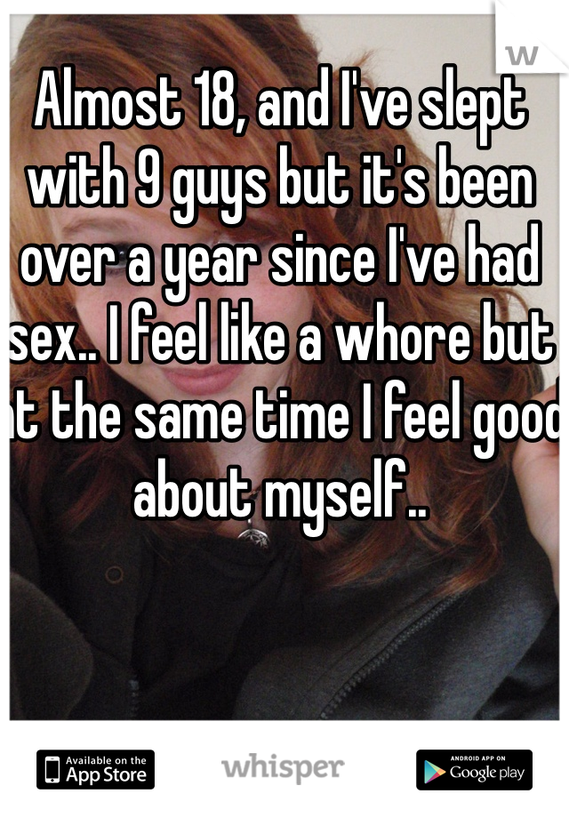 Almost 18, and I've slept with 9 guys but it's been over a year since I've had sex.. I feel like a whore but at the same time I feel good about myself..
