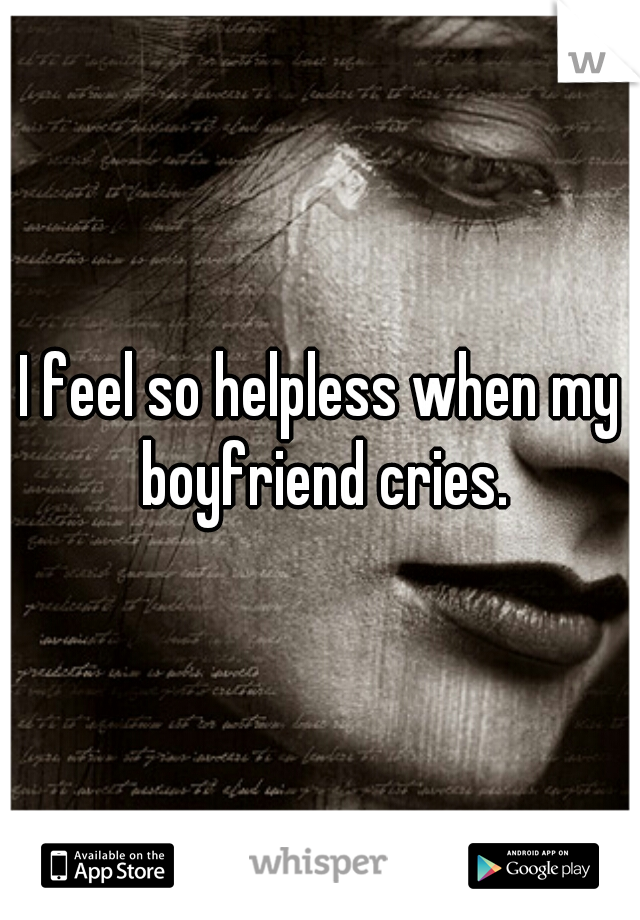 I feel so helpless when my boyfriend cries.