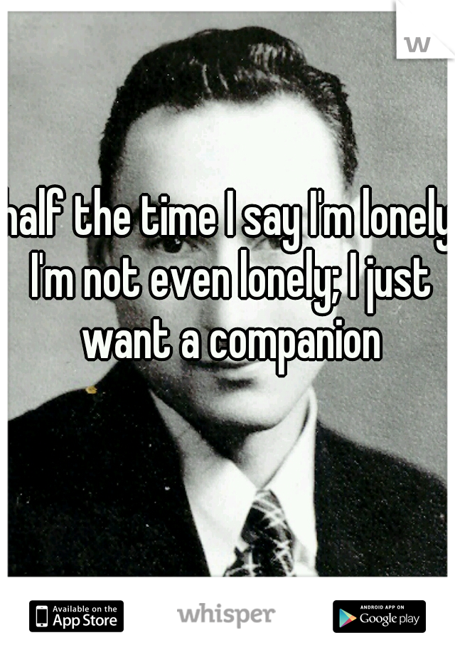 half the time I say I'm lonely I'm not even lonely; I just want a companion