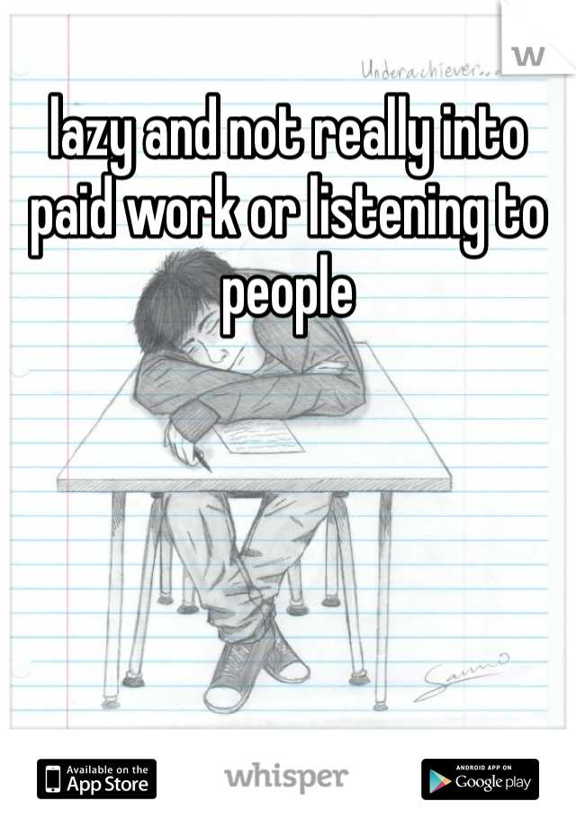 lazy and not really into paid work or listening to people