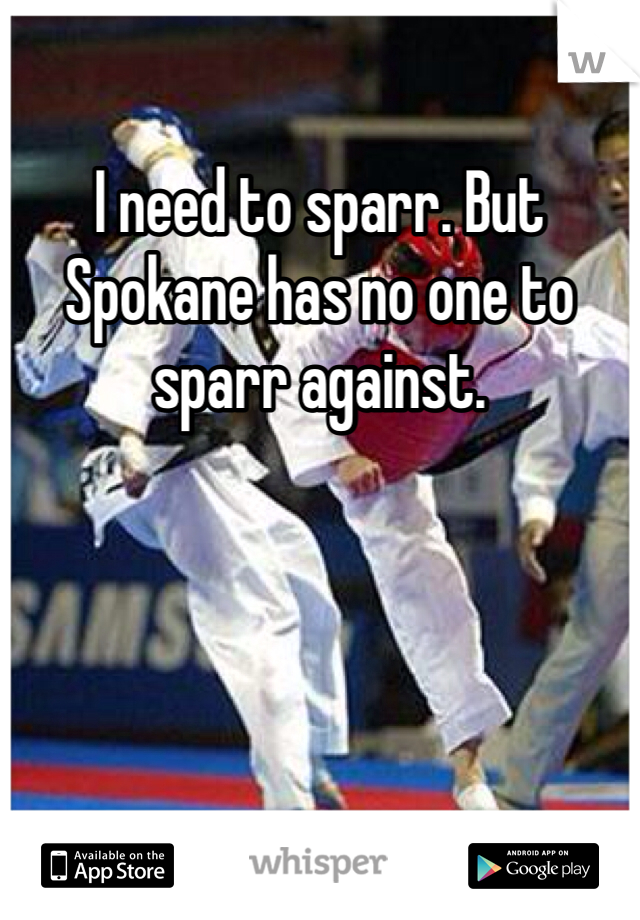 I need to sparr. But Spokane has no one to sparr against.