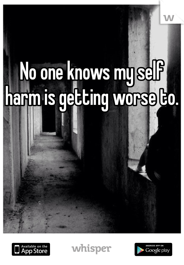 No one knows my self harm is getting worse to. 