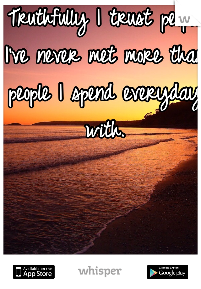 Truthfully I trust people I've never met more than people I spend everyday with.