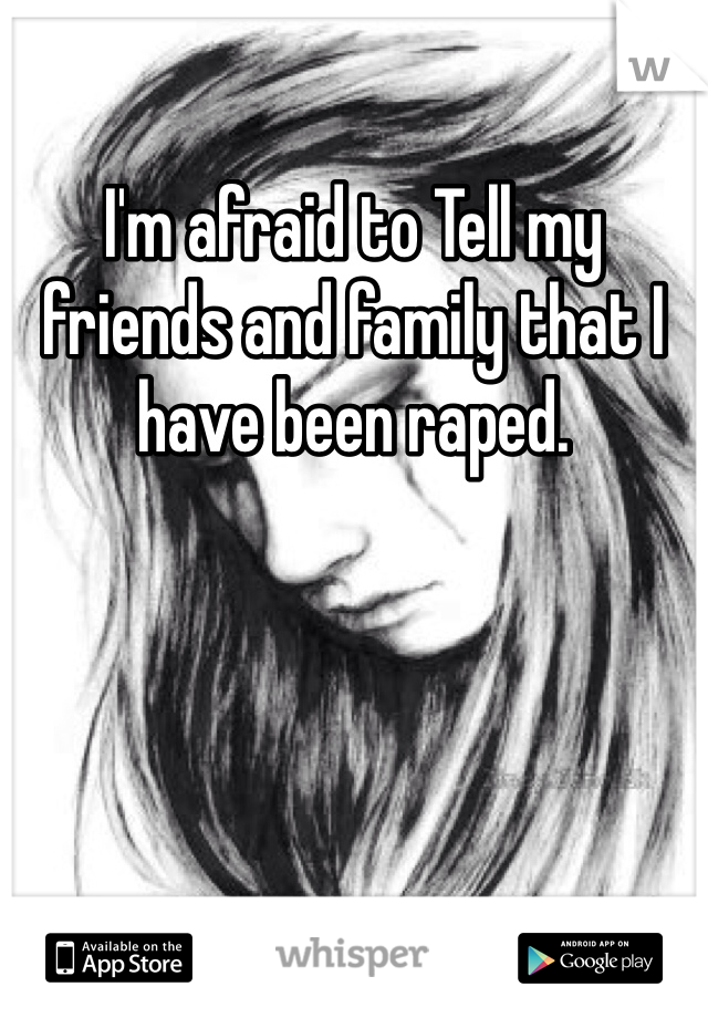 I'm afraid to Tell my friends and family that I have been raped.