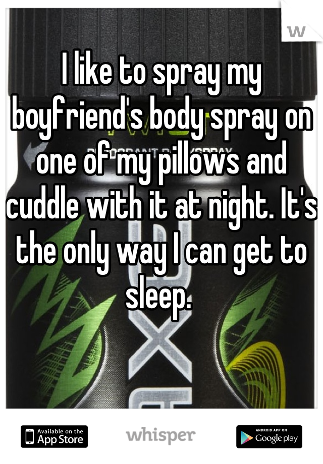 I like to spray my boyfriend's body spray on one of my pillows and cuddle with it at night. It's the only way I can get to sleep. 