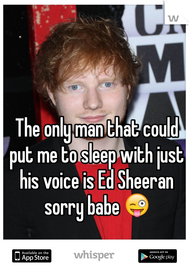 The only man that could put me to sleep with just his voice is Ed Sheeran sorry babe 😜