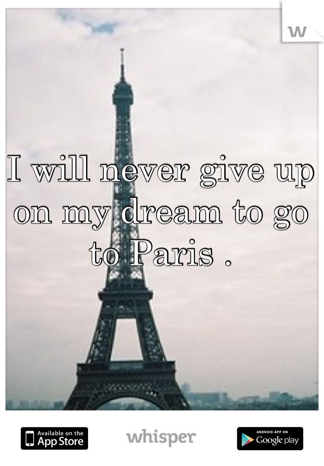 I will never give up on my dream to go to Paris . 