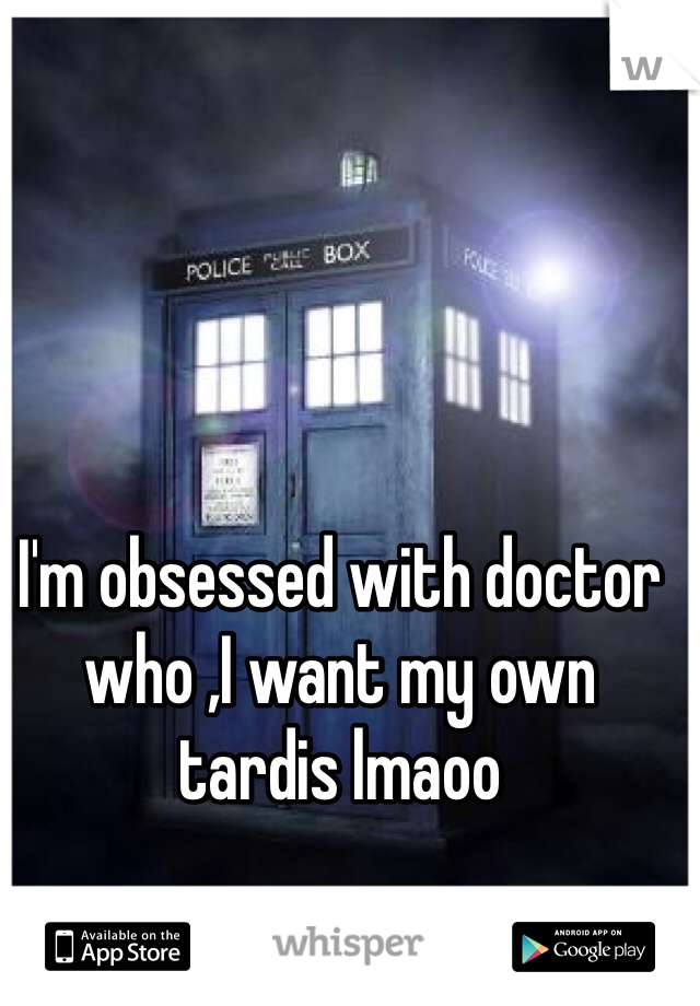 I'm obsessed with doctor who ,I want my own tardis lmaoo 