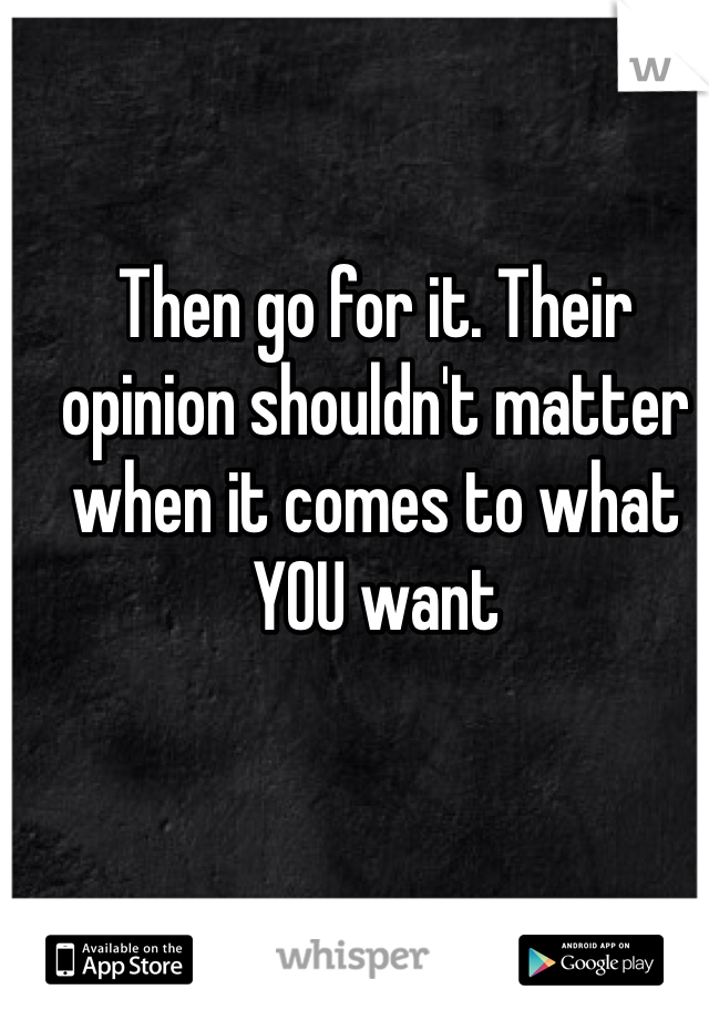 Then go for it. Their opinion shouldn't matter when it comes to what YOU want