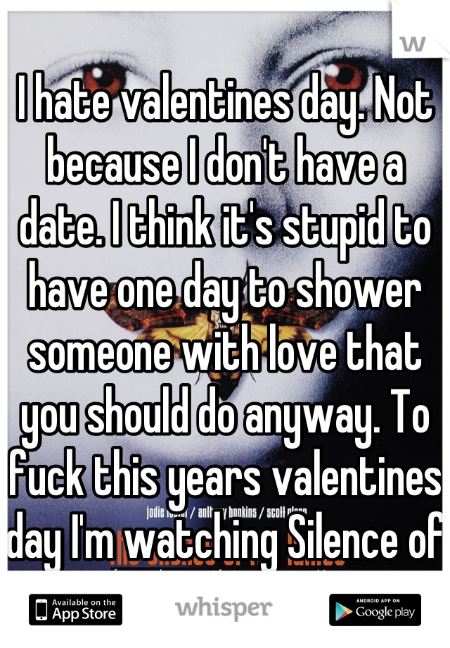 I hate valentines day. Not because I don't have a date. I think it's stupid to have one day to shower someone with love that you should do anyway. To fuck this years valentines day I'm watching Silence of the Lambs 