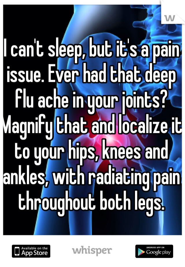 I can't sleep, but it's a pain issue. Ever had that deep flu ache in your joints?
Magnify that and localize it to your hips, knees and ankles, with radiating pain throughout both legs. 
