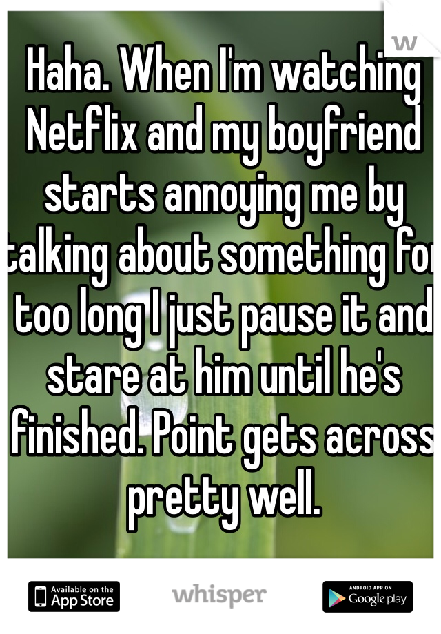 Haha. When I'm watching Netflix and my boyfriend starts annoying me by talking about something for too long I just pause it and stare at him until he's finished. Point gets across pretty well.