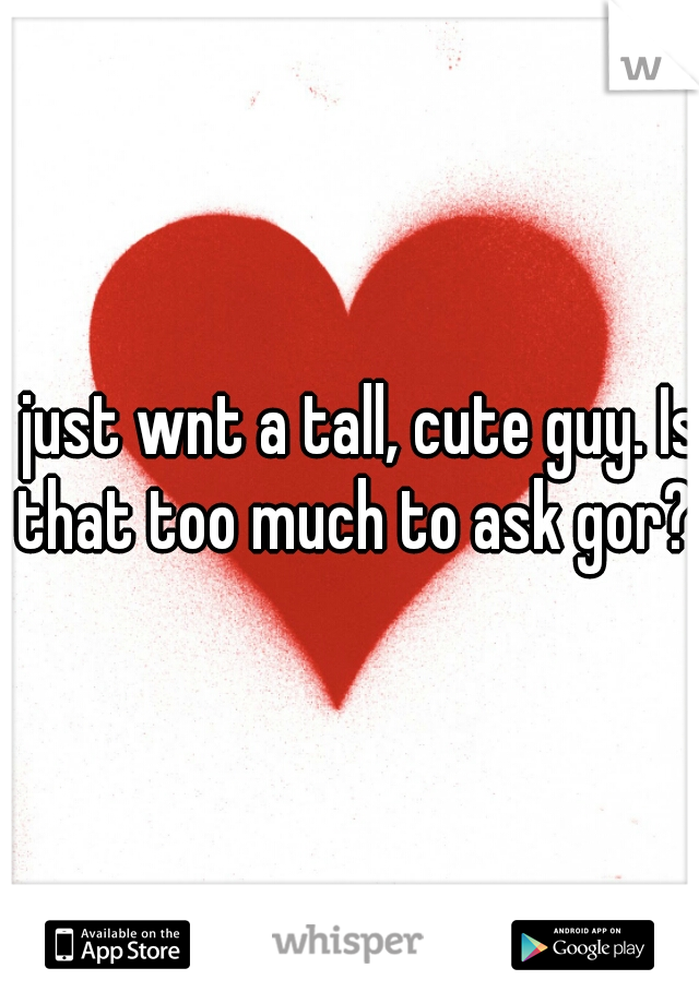 I just wnt a tall, cute guy. Is that too much to ask gor?