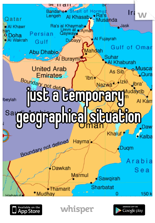 just a temporary  geographical situation