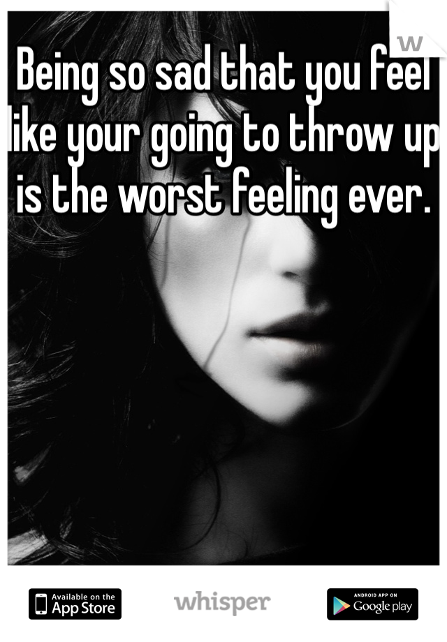 Being so sad that you feel like your going to throw up is the worst feeling ever. 