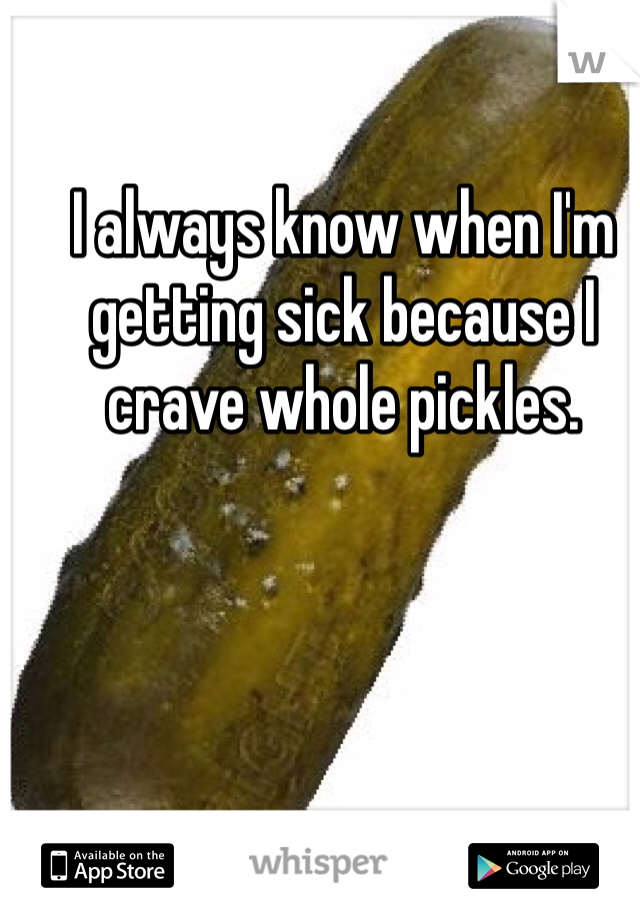 I always know when I'm getting sick because I crave whole pickles. 
