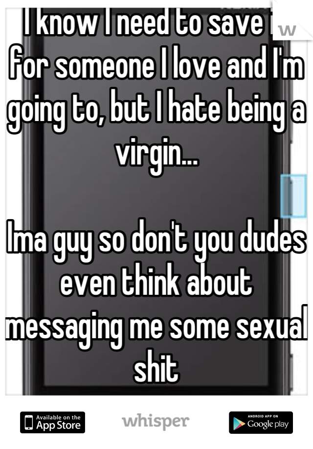 I know I need to save it for someone I love and I'm going to, but I hate being a virgin...

Ima guy so don't you dudes even think about messaging me some sexual shit