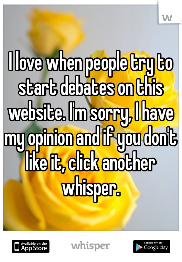 I love when people try to start debates on this website. I'm sorry, I have my opinion and if you don't like it, click another whisper. 