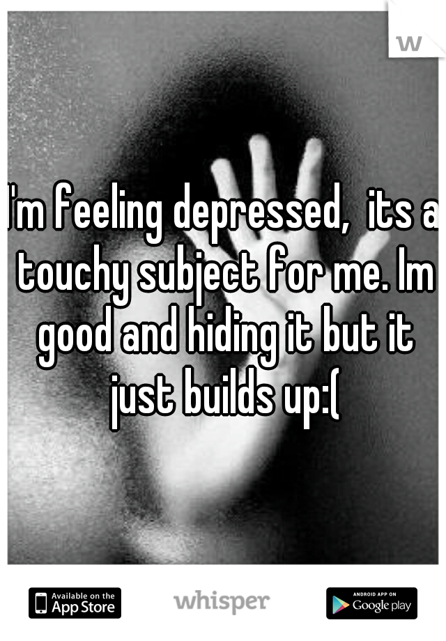 I'm feeling depressed,  its a touchy subject for me. Im good and hiding it but it just builds up:(