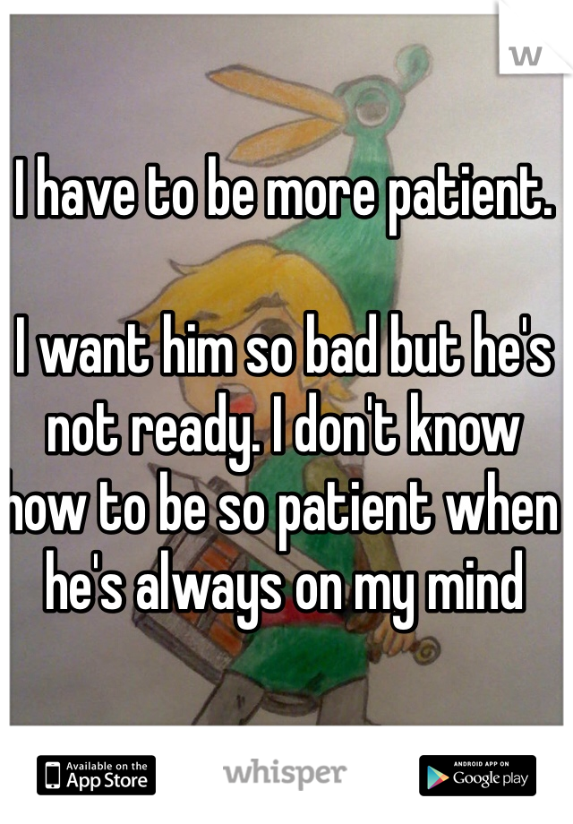 I have to be more patient. 

I want him so bad but he's not ready. I don't know how to be so patient when he's always on my mind