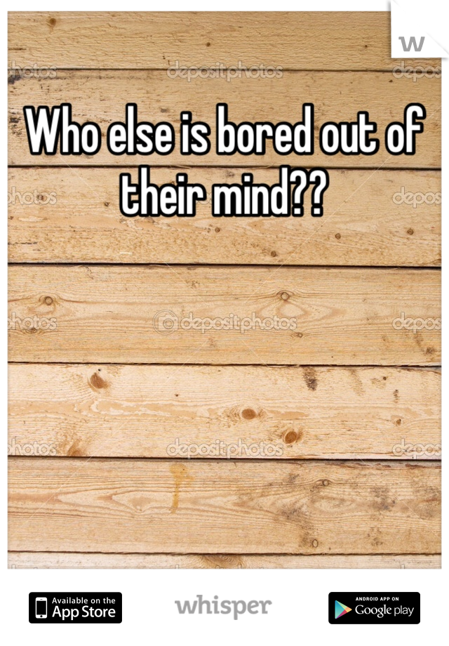 Who else is bored out of their mind??