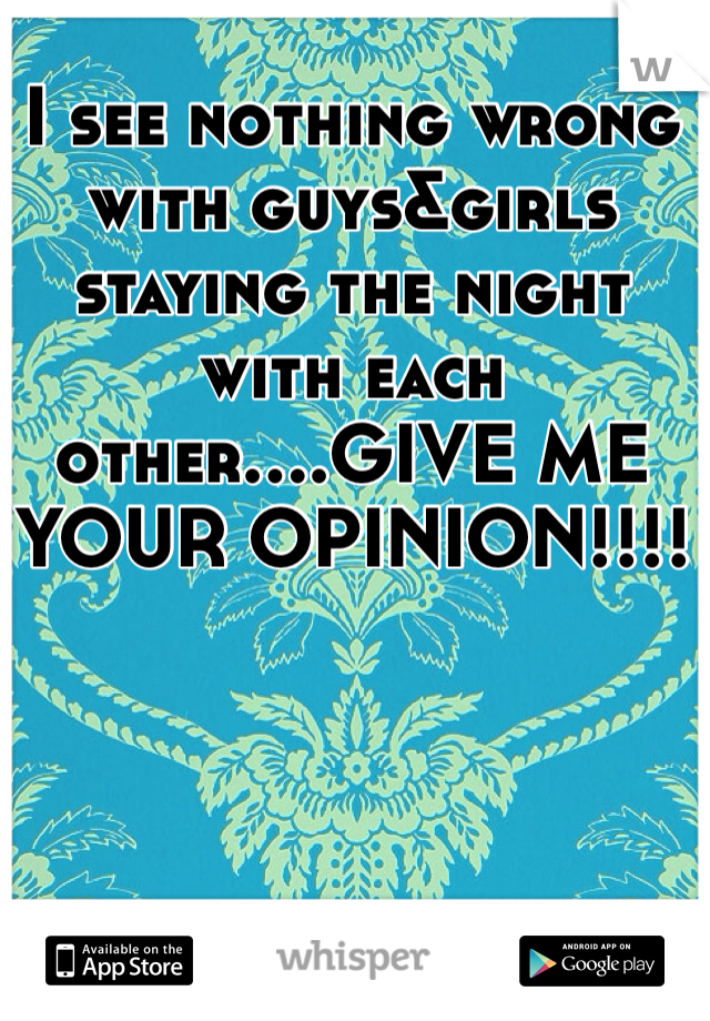 I see nothing wrong with guys&girls staying the night with each other....GIVE ME YOUR OPINION!!!!