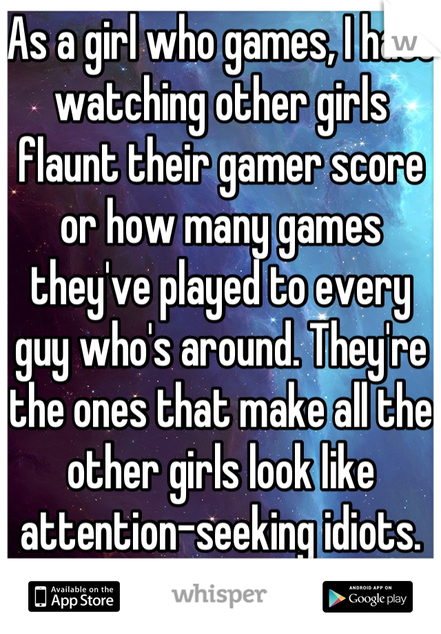 As a girl who games, I hate watching other girls flaunt their gamer score or how many games they've played to every guy who's around. They're the ones that make all the other girls look like attention-seeking idiots.