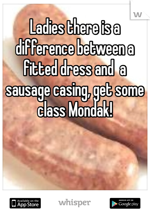 Ladies there is a difference between a fitted dress and  a sausage casing, get some class Mondak!