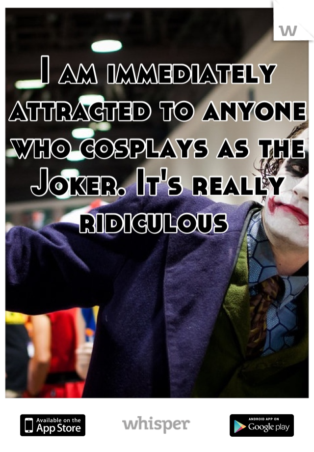 I am immediately attracted to anyone who cosplays as the Joker. It's really ridiculous 
