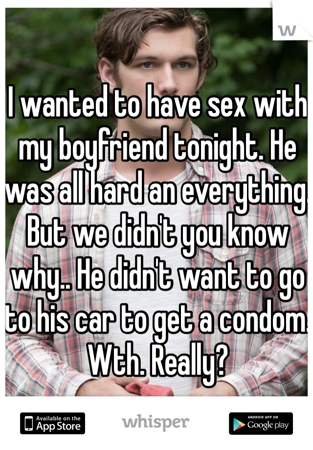 I wanted to have sex with my boyfriend tonight. He was all hard an everything. But we didn't you know why.. He didn't want to go to his car to get a condom. Wth. Really? 